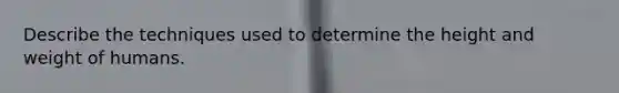 Describe the techniques used to determine the height and weight of humans.