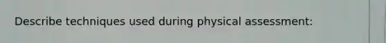 Describe techniques used during physical assessment: