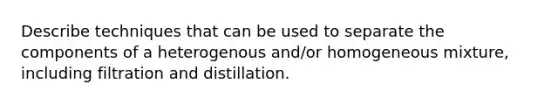 Describe techniques that can be used to separate the components of a heterogenous and/or homogeneous mixture, including filtration and distillation.