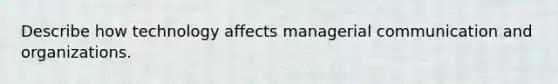 Describe how technology affects managerial communication and organizations.