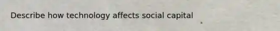 Describe how technology affects social capital