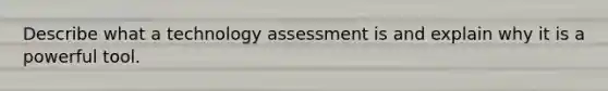 Describe what a technology assessment is and explain why it is a powerful tool.