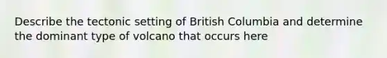 Describe the tectonic setting of British Columbia and determine the dominant type of volcano that occurs here