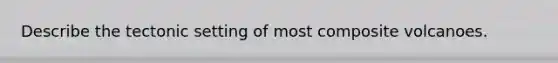 Describe the tectonic setting of most composite volcanoes.