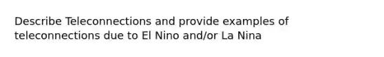 Describe Teleconnections and provide examples of teleconnections due to El Nino and/or La Nina