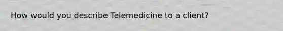 How would you describe Telemedicine to a client?