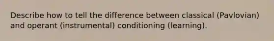 Describe how to tell the difference between classical (Pavlovian) and operant (instrumental) conditioning (learning).