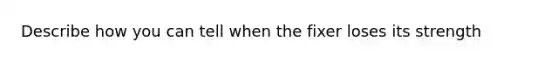 Describe how you can tell when the fixer loses its strength