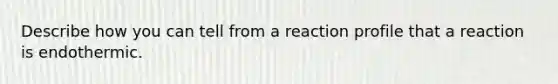 Describe how you can tell from a reaction profile that a reaction is endothermic.