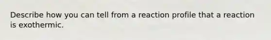 Describe how you can tell from a reaction profile that a reaction is exothermic.