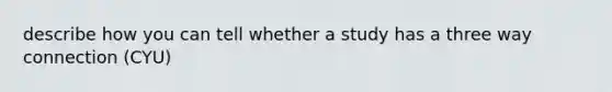 describe how you can tell whether a study has a three way connection (CYU)