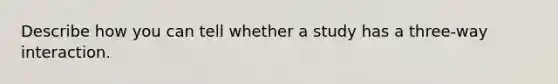 Describe how you can tell whether a study has a three-way interaction.