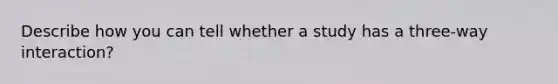 Describe how you can tell whether a study has a three-way interaction?