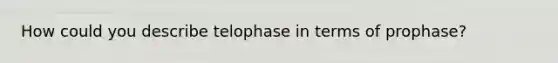 How could you describe telophase in terms of prophase?