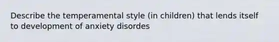 Describe the temperamental style (in children) that lends itself to development of anxiety disordes