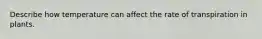 Describe how temperature can affect the rate of transpiration in plants.