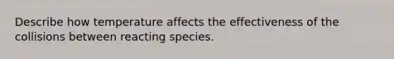 Describe how temperature affects the effectiveness of the collisions between reacting species.