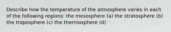 Describe how the temperature of the atmosphere varies in each of the following regions: the mesosphere (a) the stratosphere (b) the troposphere (c) the thermosphere (d)