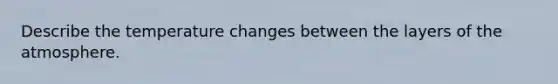 Describe the temperature changes between the layers of the atmosphere.