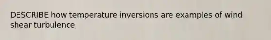 DESCRIBE how temperature inversions are examples of wind shear turbulence