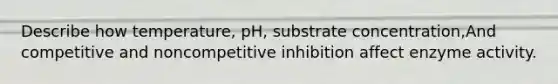 Describe how temperature, pH, substrate concentration,And competitive and noncompetitive inhibition affect enzyme activity.