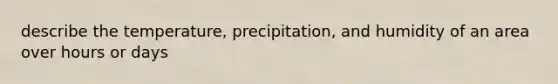 describe the temperature, precipitation, and humidity of an area over hours or days