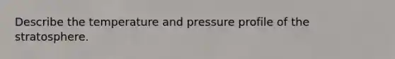 Describe the temperature and pressure profile of the stratosphere.