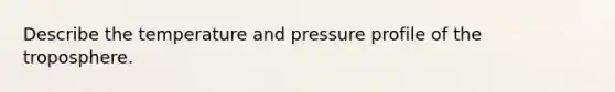 Describe the temperature and pressure profile of the troposphere.