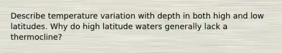 Describe temperature variation with depth in both high and low latitudes. Why do high latitude waters generally lack a thermocline?