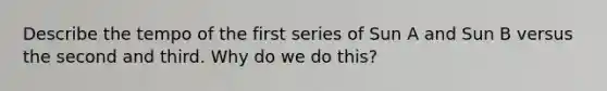 Describe the tempo of the first series of Sun A and Sun B versus the second and third. Why do we do this?