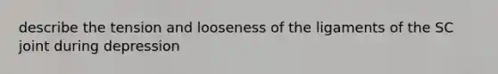 describe the tension and looseness of the ligaments of the SC joint during depression