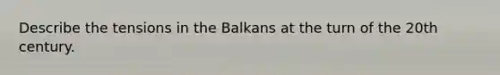 Describe the tensions in the Balkans at the turn of the 20th century.