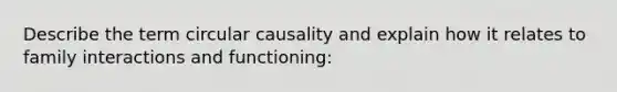 Describe the term circular causality and explain how it relates to family interactions and functioning: