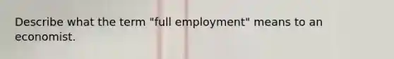 Describe what the term "full employment" means to an economist.