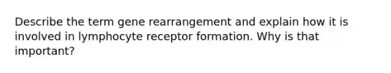 Describe the term gene rearrangement and explain how it is involved in lymphocyte receptor formation. Why is that important?