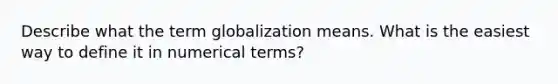 Describe what the term globalization means. What is the easiest way to define it in numerical terms?