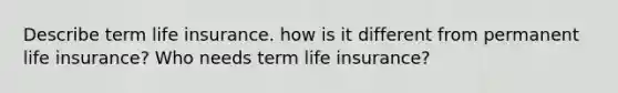 Describe term life insurance. how is it different from permanent life insurance? Who needs term life insurance?