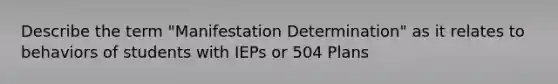 Describe the term "Manifestation Determination" as it relates to behaviors of students with IEPs or 504 Plans