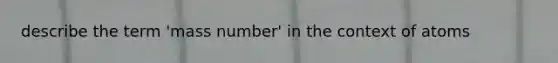 describe the term 'mass number' in the context of atoms