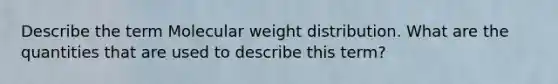 Describe the term Molecular weight distribution. What are the quantities that are used to describe this term?