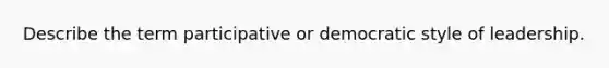 Describe the term participative or democratic style of leadership.