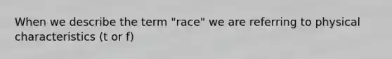 When we describe the term "race" we are referring to physical characteristics (t or f)