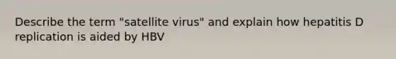 Describe the term "satellite virus" and explain how hepatitis D replication is aided by HBV