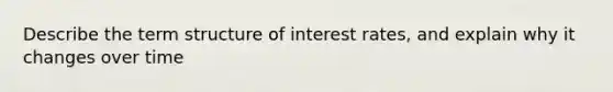 Describe the term structure of interest rates, and explain why it changes over time