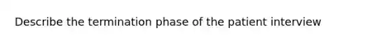 Describe the termination phase of the patient interview