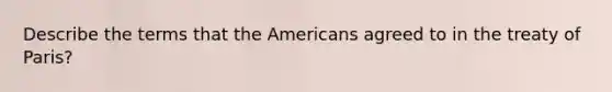 Describe the terms that the Americans agreed to in the treaty of Paris?