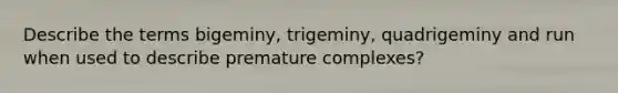 Describe the terms bigeminy, trigeminy, quadrigeminy and run when used to describe premature complexes?