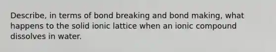 Describe, in terms of bond breaking and bond making, what happens to the solid ionic lattice when an ionic compound dissolves in water.