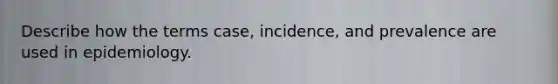 Describe how the terms case, incidence, and prevalence are used in epidemiology.