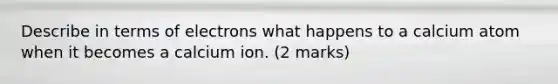 Describe in terms of electrons what happens to a calcium atom when it becomes a calcium ion. (2 marks)